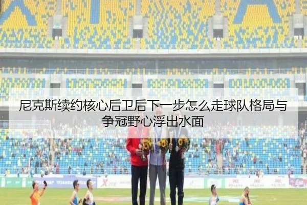 尼克斯续约核心后卫后下一步怎么走球队格局与争冠野心浮出水面