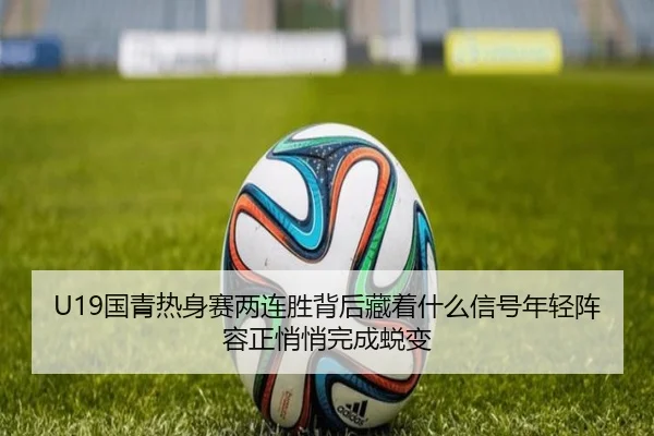 U19国青热身赛两连胜背后藏着什么信号年轻阵容正悄悄完成蜕变